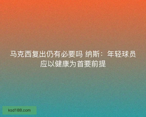 马克西复出仍有必要吗 纳斯：年轻球员应以健康为首要前提