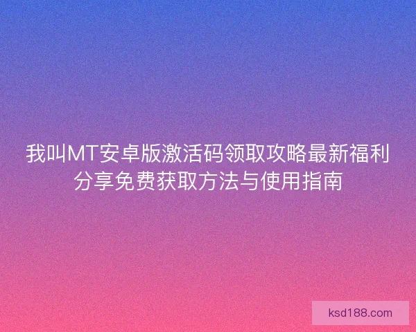 我叫MT安卓版激活码领取攻略最新福利分享免费获取方法与使用指南