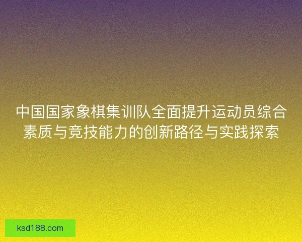 中国国家象棋集训队全面提升运动员综合素质与竞技能力的创新路径与实践探索